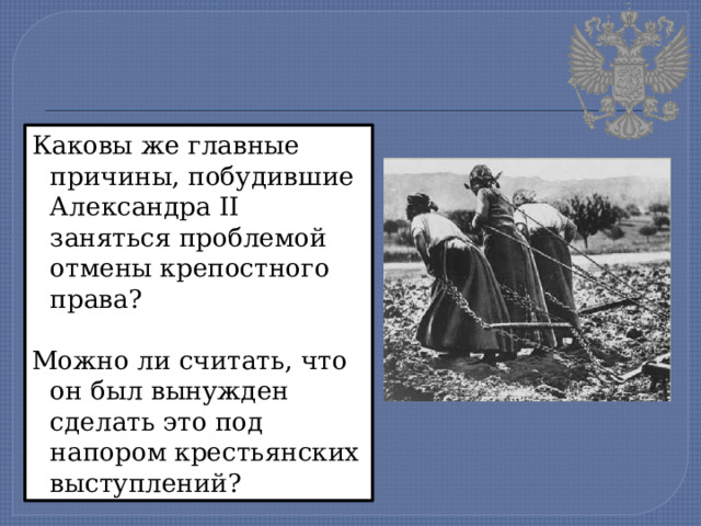 Каковы же главные причины, побудившие Александра II заняться проблемой отмены крепостного права? Можно ли считать, что он был вынужден сделать это под напором крестьянских выступлений? 
