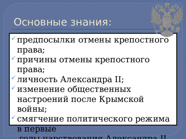 Основные знания: предпосылки отмены крепостного права; причины отмены крепостного права; личность Александра II; изменение общественных настроений после Крымской войны; смягчение политического режима в первые  годы царствования Александра II. 