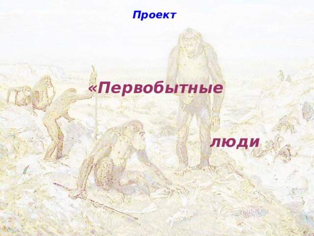 Проект «Первобытные люди Выполнила:  учитель МКОУ Чертовицкая ООШ  Вялкина О.В.  