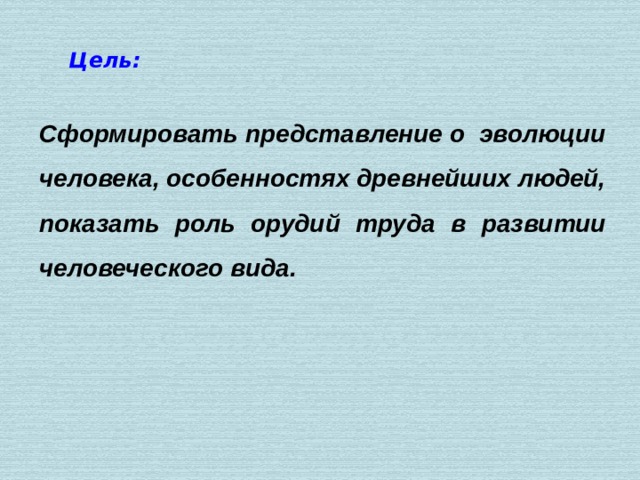 Цель: Сформировать представление о эволюции человека, особенностях древнейших людей, показать роль орудий труда в развитии человеческого вида. 