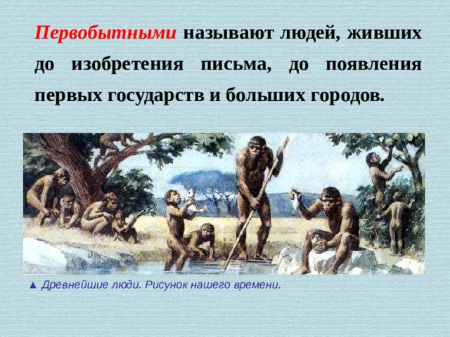 Первобытными называют людей, живших до изобретения письма, до появления первых государств и больших городов. ▲ Древнейшие люди. Рисунок нашего времени. 