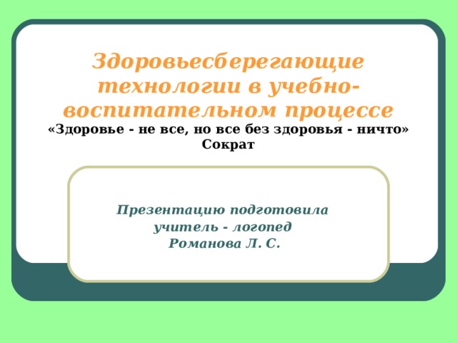 Здоровьесберегающие технологии в учебно-воспитательном процессе  «Здоровье - не все, но все без здоровья - ничто» Сократ Презентацию подготовила учитель - логопед  Романова Л. С. 