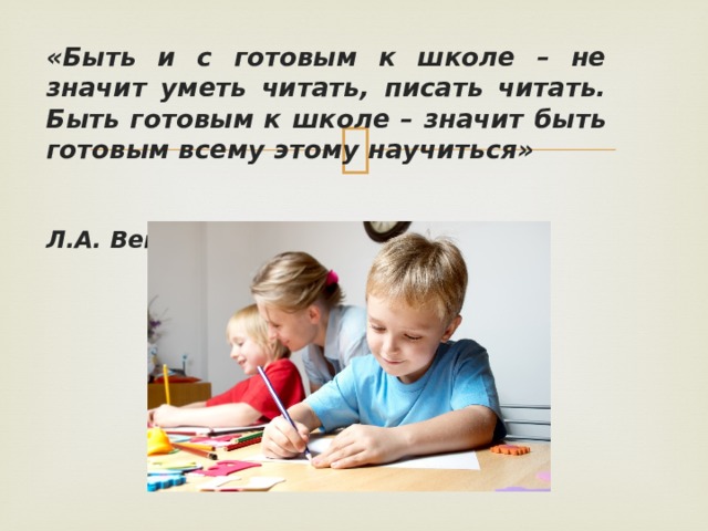 «Быть и с готовым к школе – не значит уметь читать, писать читать. Быть готовым к школе – значит быть готовым всему этому научиться»  Л.А. Венгер 