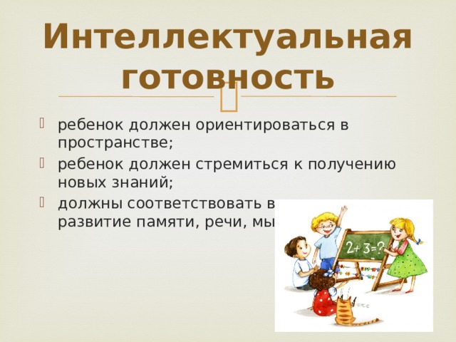 Интеллектуальная готовность ребенок должен ориентироваться в пространстве; ребенок должен стремиться к получению новых знаний; должны соответствовать возрасту развитие памяти, речи, мышления. 