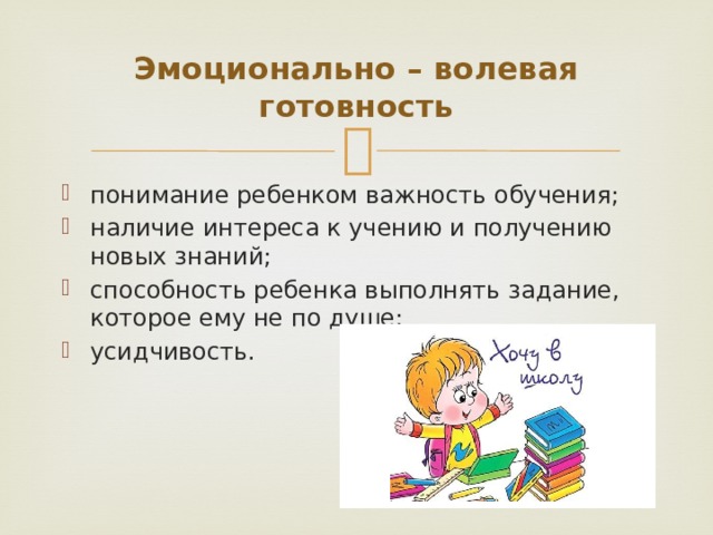 Эмоционально – волевая готовность понимание ребенком важность обучения; наличие интереса к учению и получению новых знаний; способность ребенка выполнять задание, которое ему не по душе; усидчивость. 