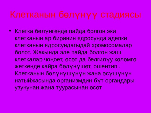 Клетканын бөлүнүү стадиясы  Клетка бөлүнгөндө пайда болгон эки клетканын ар биринин ядросунда адепки клетканын ядросундагыдай хромосомалар болот. Жакында эле пайда болгон жаш клеткалар чоңоет, өсөт да белгилүу көлөмгө жеткенде кайра бөлүнүшөт, ошентип . Клетканын бөлүнүшүнүн жана өсүшүнүн натыйжасында организмдин бүт органдары узунунан жана туурасынан өсөт 