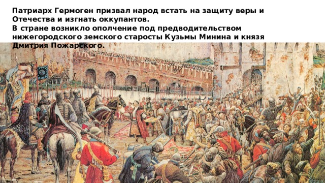 Патриарх Гермоген призвал народ встать на защиту веры и Отечества и изгнать оккупантов. В стране возникло ополчение под предводительством нижегородского земского старосты Кузьмы Минина и князя Дмитрия Пожарского. 