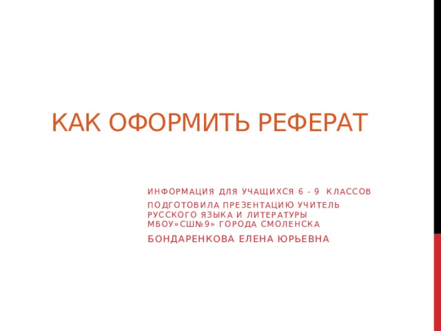Как оформить реферат Информация для учащихся 6 - 9 классов Подготовила презентацию учитель РУССКОГО ЯЗЫКА И ЛИТЕРАТУРЫ МБОУ»СШ№9» ГОРОДА Смоленска Бондаренкова Елена юрьевна 