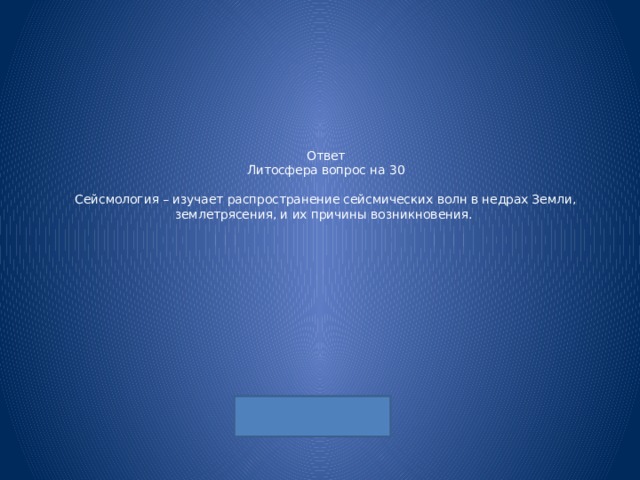 Ответ  Литосфера вопрос на 30   Сейсмология – изучает распространение сейсмических волн в недрах Земли, землетрясения, и их причины возникновения. 