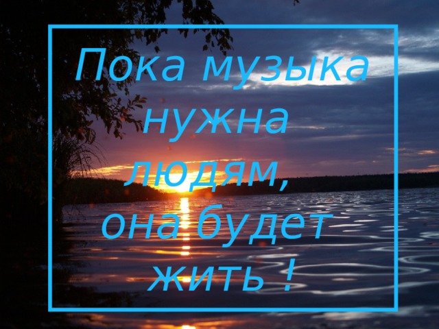 Пока музыка нужна  людям,  она будет  жить ! 
