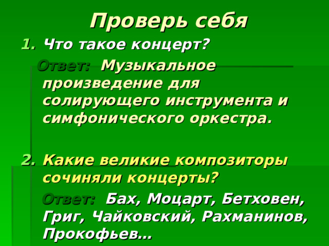 Проверь себя Что такое концерт?   Ответ:  Музыкальное произведение для солирующего инструмента и симфонического оркестра.  Какие великие композиторы сочиняли концерты?  Ответ: Бах, Моцарт, Бетховен, Григ, Чайковский, Рахманинов, Прокофьев… 
