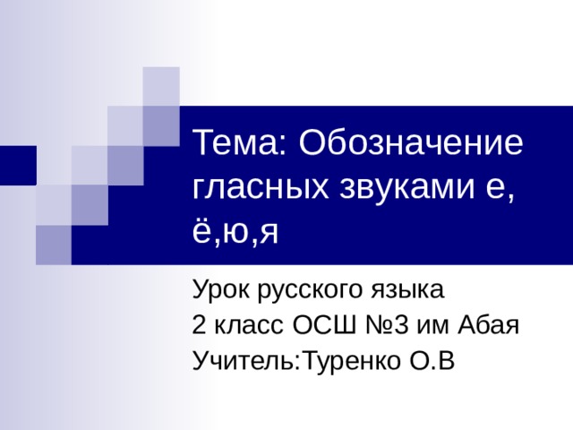 Тема: Обозначение гласных звуками е, ё,ю,я Урок русского языка 2 класс ОСШ №3 им Абая Учитель:Туренко О.В 