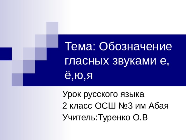 Тема: Обозначение гласных звуками е, ё,ю,я Урок русского языка 2 класс ОСШ №3 им Абая Учитель:Туренко О.В 