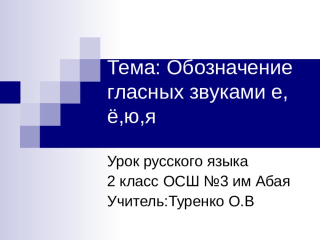 Тема: Обозначение гласных звуками е, ё,ю,я   Урок русского языка 2 класс ОСШ №3 им Абая Учитель:Туренко О.В 