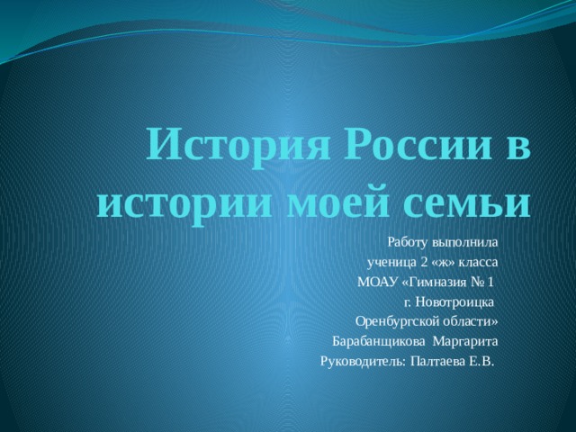 История России в истории моей семьи  Работу выполнила  ученица 2 «ж» класса  МОАУ «Гимназия № 1 г. Новотроицка Оренбургской области»  Барабанщикова Маргарита Руководитель: Палтаева Е.В.  