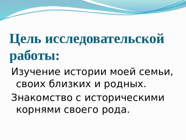Цель исследовательской работы: Изучение истории моей семьи, своих близких и родных. Знакомство с историческими корнями своего рода. 