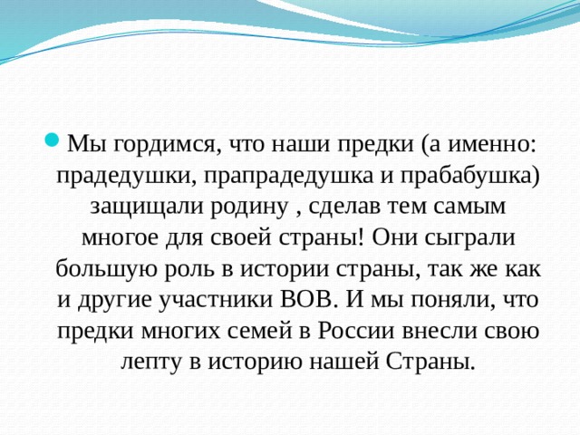 Мы гордимся, что наши предки (а именно: прадедушки, прапрадедушка и прабабушка) защищали родину , сделав тем самым многое для своей страны! Они сыграли большую роль в истории страны, так же как и другие участники ВОВ. И мы поняли, что предки многих семей в России внесли свою лепту в историю нашей Страны. 