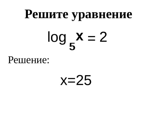 Решите уравнение x x log 2 2 = = 5 5 Решение: х=25 