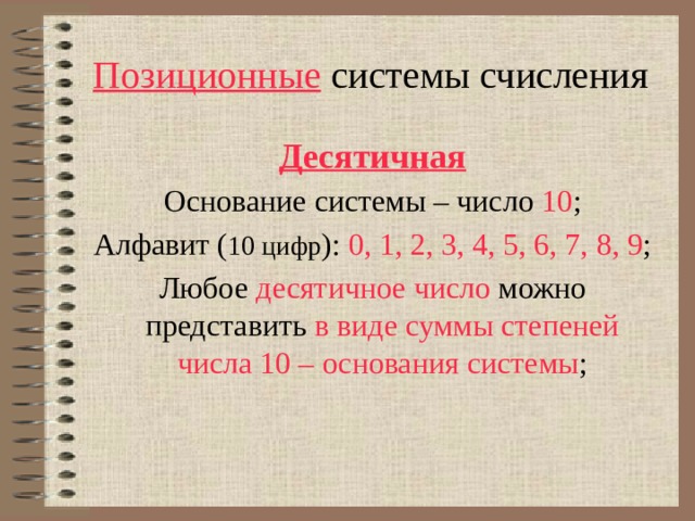 Позиционные системы счисления Десятичная Основание системы – число  10 ; Алфавит ( 10 цифр ): 0, 1, 2, 3, 4, 5, 6, 7, 8, 9 ; Любое десятичное число  можно представить  в виде суммы степеней числа 10 – основания системы ; 