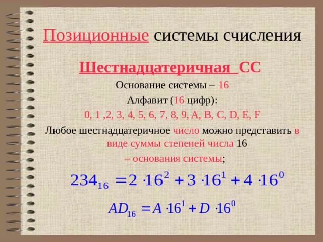 Позиционные системы счисления Шестнадцатеричная СС  Основание системы – 16 Алфавит ( 16  цифр): 0, 1 ,2, 3, 4, 5, 6, 7, 8, 9, A, B, C, D, E, F Любое шестнадцатеричное число  можно представить  в виде суммы степеней числа 16 – основания системы ; 