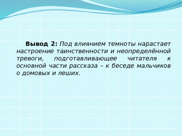   Вывод 2:  Под влиянием темноты нарастает настроение таинственности и неопределённой тревоги, подготавливающее читателя к основной части рассказа – к беседе мальчиков о домовых и леших. 