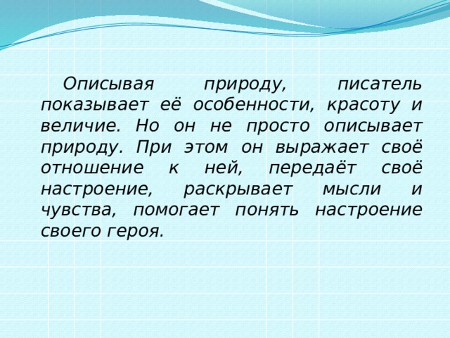   Описывая природу, писатель показывает её особенности, красоту и величие. Но он не просто описывает природу. При этом он выражает своё отношение к ней, передаёт своё настроение, раскрывает мысли и чувства, помогает понять настроение своего героя. 