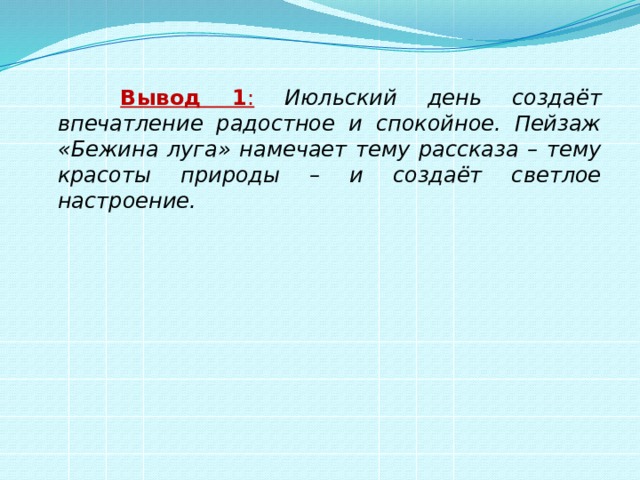    Вывод 1 :  Июльский день создаёт впечатление радостное и спокойное. Пейзаж «Бежина луга» намечает тему рассказа – тему красоты природы – и создаёт светлое настроение. 