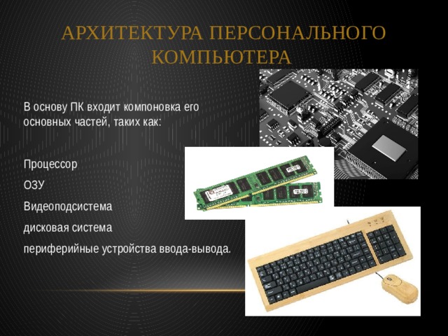 Архитектура персонального компьютера В основу ПК входит компоновка его основных частей, таких как: Процессор ОЗУ Видеоподсистема дисковая система периферийные устройства ввода-вывода. 