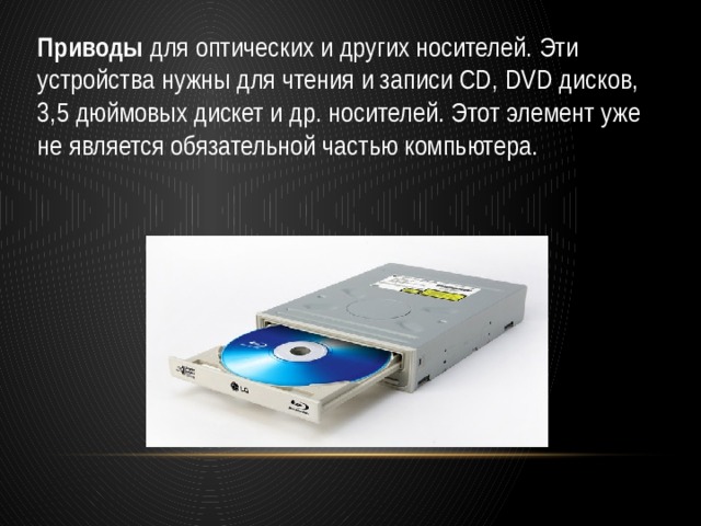 Приводы  для оптических и других носителей. Эти устройства нужны для чтения и записи CD, DVD дисков, 3,5 дюймовых дискет и др. носителей. Этот элемент уже не является обязательной частью компьютера. 
