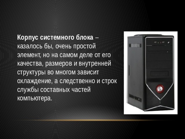 Корпус системного блока  – казалось бы, очень простой элемент, но на самом деле от его качества, размеров и внутренней структуры во многом зависит охлаждение, а следственно и строк службы составных частей компьютера. 