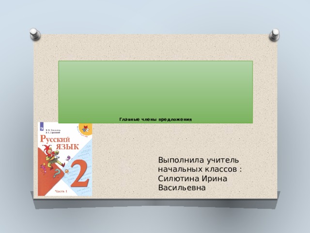         Главные члены предложения Выполнила учитель начальных классов : Силютина Ирина Васильевна 