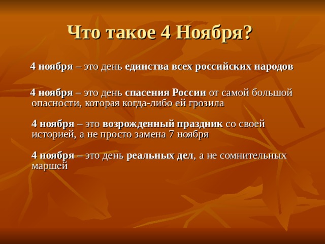 Что такое 4 Ноября?   4 ноября – это день единства всех российских народов   4 ноября – это день спасения России от самой большой опасности, которая когда-либо ей грозила     4 ноября – это возрожденный праздник со своей историей, а не просто замена 7 ноября     4 ноября – это день  реальных дел , а не сомнительных маршей         