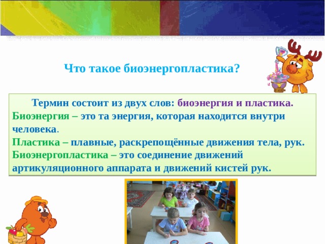  Что такое биоэнергопластика?   Термин состоит из двух слов: биоэнергия и пластика. Биоэнергия – это та энергия, которая находится внутри человека . Пластика –  плавные, раскрепощённые движения тела, рук. Биоэнергопластика – это соединение движений артикуляционного аппарата и движений кистей рук. 