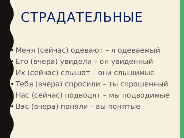 Страдательные Меня (сейчас) одевают – я одеваемый Его (вчера) увидели – он увиденный Их (сейчас) слышат – они слышимые Тебя (вчера) спросили – ты спрошенный Нас (сейчас) подводят – мы подводимые Вас (вчера) поняли – вы понятые 