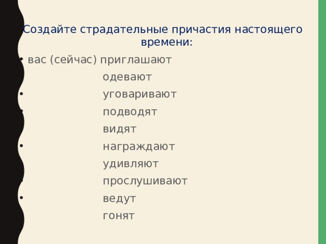 Создайте страдательные причастия настоящего времени: вас (сейчас) приглашают  одевают  уговаривают  подводят  видят  награждают  удивляют  прослушивают  ведут  гонят 