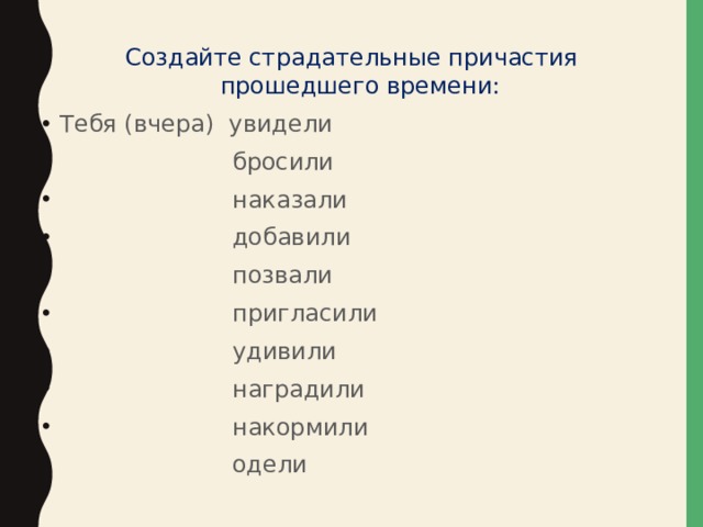 Создайте страдательные причастия прошедшего времени: Тебя (вчера) увидели  бросили  наказали  добавили  позвали  пригласили  удивили  наградили  накормили  одели 