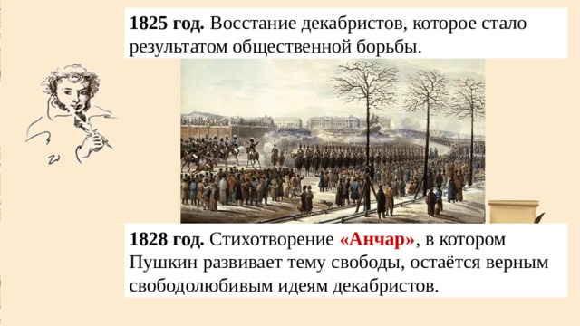 1825 год. Восстание декабристов, которое стало результатом общественной борьбы. 1828 год. Стихотворение «Анчар» ,  в котором Пушкин развивает тему свободы, остаётся верным свободолюбивым идеям декабристов. 