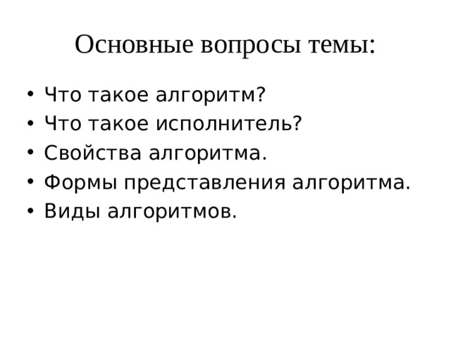 Основные вопросы темы: Что такое алгоритм? Что такое исполнитель? Свойства алгоритма. Формы представления алгоритма. Виды алгоритмов. 