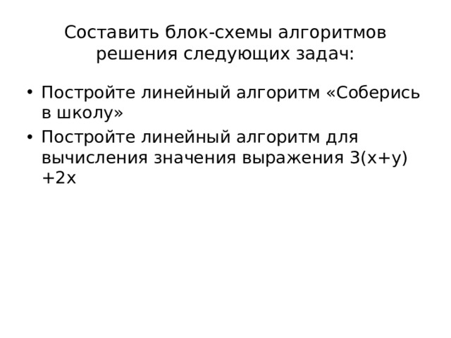 Составить блок-схемы алгоритмов решения следующих задач: Постройте линейный алгоритм «Соберись в школу» Постройте линейный алгоритм для вычисления значения выражения 3( x+y)+2x 