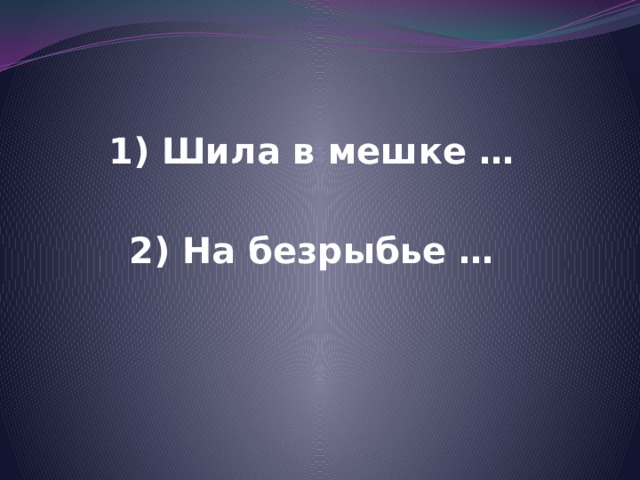 1) Шила в мешке …  2) На безрыбье … 