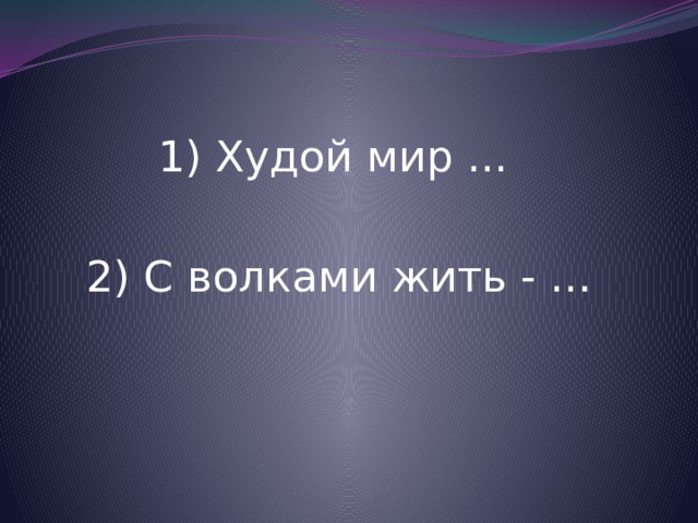 1) Худой мир ... 2) С волками жить - … 