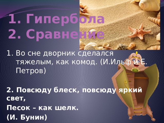 1. Гипербола  2. Сравнение 1. Во сне дворник сделался тяжелым, как комод. (И.Ильф и Е. Петров) 2. Повсюду блеск, повсюду яркий свет, Песок – как шелк. (И. Бунин) 