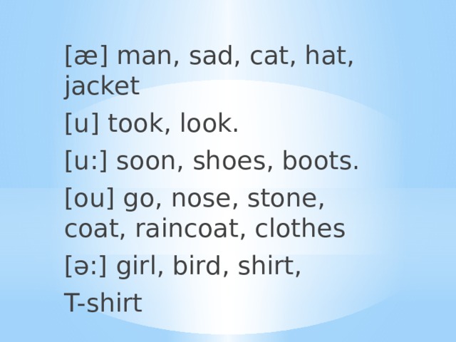 [æ] man, sad, cat, hat, jacket [u] took, look. [u:] soon, shoes, boots. [ou] go, nose, stone, coat, raincoat, clothes [ə:] girl, bird, shirt, T-shirt 