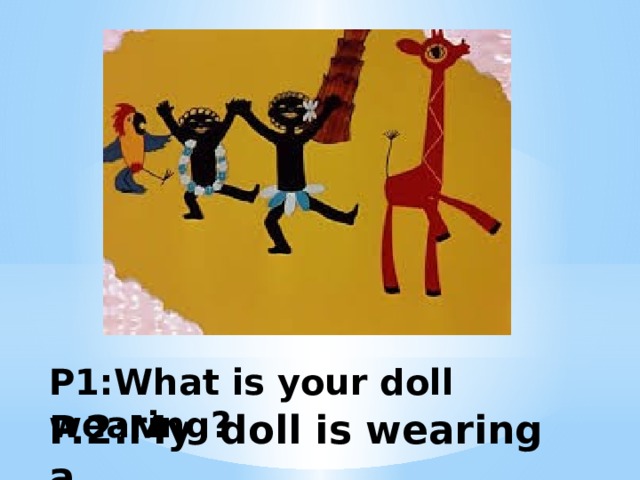 P1:What is your doll wearing? P.2:My doll is wearing a .... 