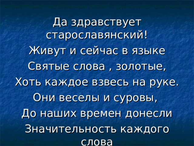 Да здравствует старославянский! Живут и сейчас в языке Святые слова , золотые, Хоть каждое взвесь на руке. Они веселы и суровы, До наших времен донесли Значительность каждого слова В начале российской земли. 