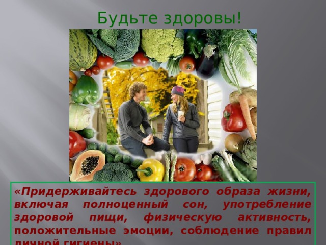 Будьте здоровы! «Придерживайтесь здорового образа жизни, включая полноценный сон, употребление здоровой пищи, физическую активность, положительные эмоции, соблюдение правил личной гигиены ». 