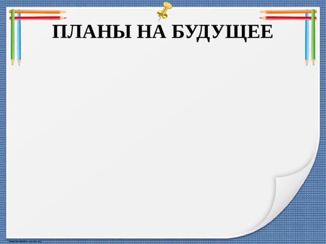ПЛАНЫ НА БУДУЩЕЕ Апробировать новые подходы в обучении и воспитании Повышать эффективность использования Совершенствовать технологии проектной и исследовательской деятельности 
