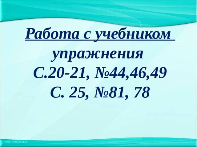 Работа с учебником упражнения С.20-21, №44,46,49 С. 25, №81, 78 