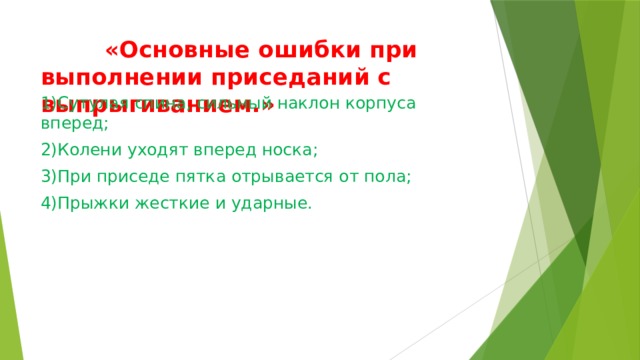  «Основные ошибки при выполнении приседаний с выпрыгиванием.»   1)Сутулая спина, сильный наклон корпуса вперед; 2)Колени уходят вперед носка; 3)При приседе пятка отрывается от пола; 4)Прыжки жесткие и ударные. 