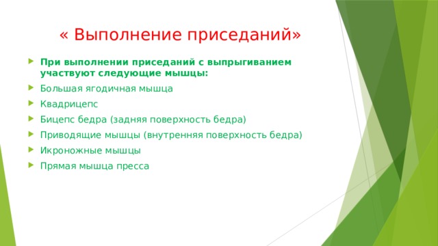  « Выполнение приседаний» При выполнении приседаний с выпрыгиванием участвуют следующие мышцы: Большая ягодичная мышца Квадрицепс Бицепс бедра (задняя поверхность бедра) Приводящие мышцы (внутренняя поверхность бедра) Икроножные мышцы Прямая мышца пресса 